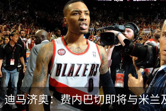 迪马济奥：费内巴切即将与米兰及莱奥经纪人会谈