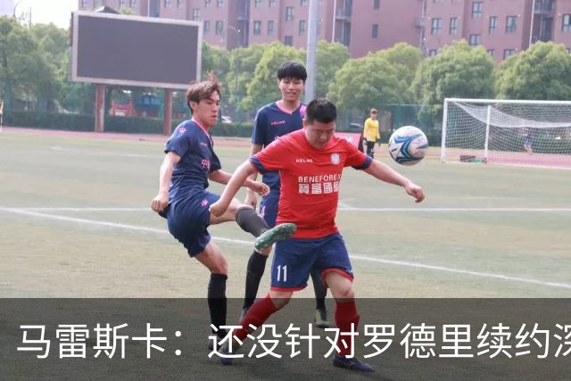 马雷斯卡：还没针对罗德里续约深入讨论 正在考察多个位置的球员